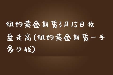 纽约黄金期货3月15日收盘走高(纽约黄金期货一手多少钱)_内盘期货_第1张_期货直播室 纽约黄金期货3月15日收盘走高(纽约黄金期货一手多少钱)_https://www.zghnxxa.com_内盘期货_第1张