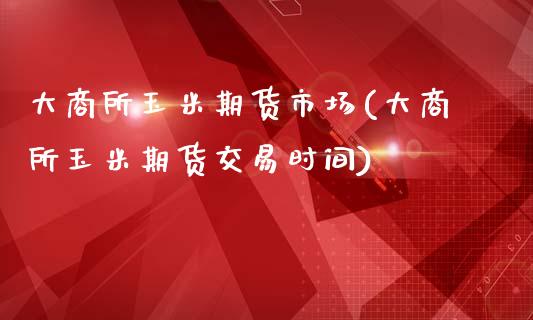 大商所玉米期货市场(大商所玉米期货交易时间)_https://www.zghnxxa.com_国际期货_第1张
