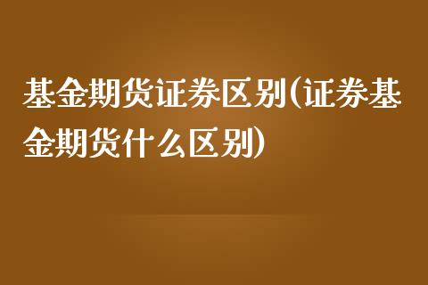 基金期货证券区别(证券基金期货什么区别)_期货直播室_第1张_期货直播室 基金期货证券区别(证券基金期货什么区别)_https://www.zghnxxa.com_期货直播室_第1张