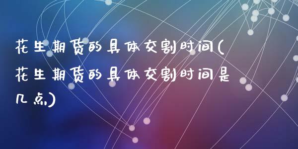 花生期货的具体交割时间(花生期货的具体交割时间是几点)_https://www.zghnxxa.com_内盘期货_第1张