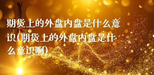 期货上的外盘内盘是什么意识(期货上的外盘内盘是什么意识啊)_https://www.zghnxxa.com_国际期货_第1张