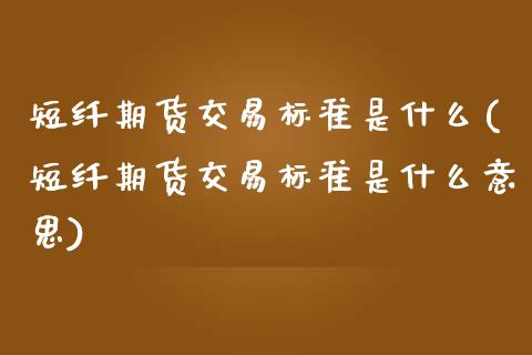短纤期货交易标准是什么(短纤期货交易标准是什么意思)_https://www.zghnxxa.com_期货直播室_第1张