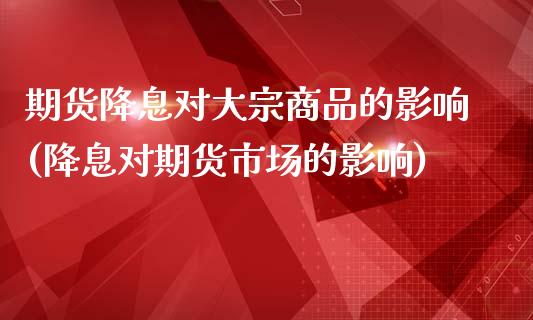 期货降息对大宗商品的影响(降息对期货市场的影响)_https://www.zghnxxa.com_国际期货_第1张