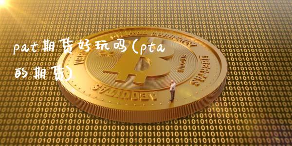pat期货好玩吗(pta的期货)_黄金期货_第1张_期货直播室 pat期货好玩吗(pta的期货)_https://www.zghnxxa.com_黄金期货_第1张