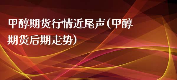 甲醇期货行情近尾声(甲醇期货后期走势)_https://www.zghnxxa.com_国际期货_第1张