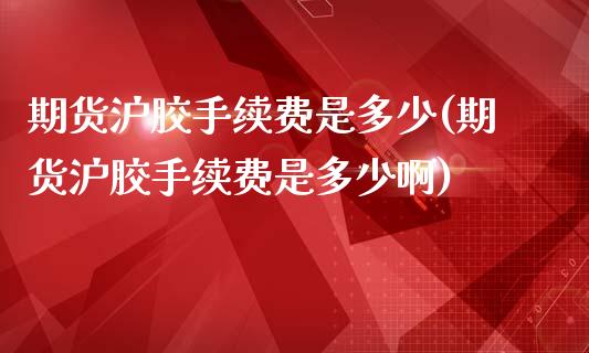 期货沪胶手续费是多少(期货沪胶手续费是多少啊)_国际期货_第1张_期货直播室 期货沪胶手续费是多少(期货沪胶手续费是多少啊)_https://www.zghnxxa.com_国际期货_第1张