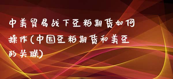 中美贸易战下豆粕期货如何操作(中国豆粕期货和美豆的关联)_国际期货_第1张_期货直播室 中美贸易战下豆粕期货如何操作(中国豆粕期货和美豆的关联)_https://www.zghnxxa.com_国际期货_第1张