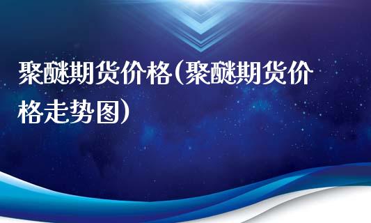 聚醚期货价格(聚醚期货价格走势图)_国际期货_第1张_期货直播室 聚醚期货价格(聚醚期货价格走势图)_https://www.zghnxxa.com_国际期货_第1张