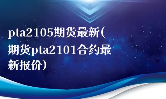 pta2105期货最新(期货pta2101合约最新报价)_内盘期货_第1张_期货直播室 pta2105期货最新(期货pta2101合约最新报价)_https://www.zghnxxa.com_内盘期货_第1张