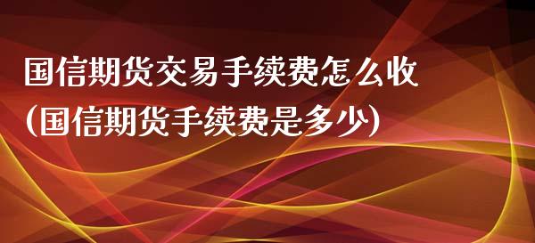 国信期货交易手续费怎么收(国信期货手续费是多少)_https://www.zghnxxa.com_期货直播室_第1张