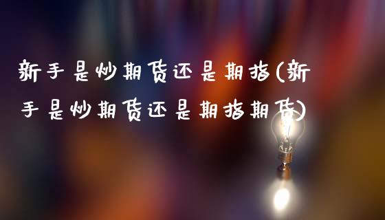 新手是炒期货还是期指(新手是炒期货还是期指期货)_国际期货_第1张_期货直播室 新手是炒期货还是期指(新手是炒期货还是期指期货)_https://www.zghnxxa.com_国际期货_第1张