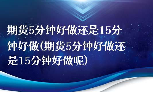 期货5分钟好做还是15分钟好做(期货5分钟好做还是15分钟好做呢)_国际期货_第1张_期货直播室 期货5分钟好做还是15分钟好做(期货5分钟好做还是15分钟好做呢)_https://www.zghnxxa.com_国际期货_第1张