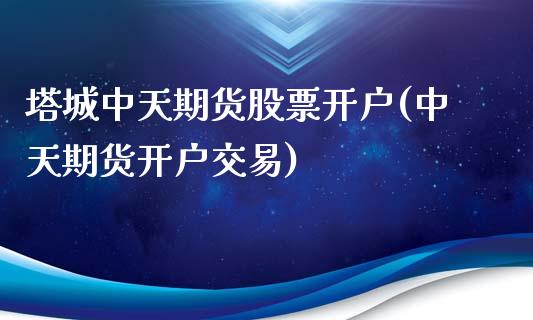 塔城中天期货股票开户(中天期货开户交易)_https://www.zghnxxa.com_内盘期货_第1张