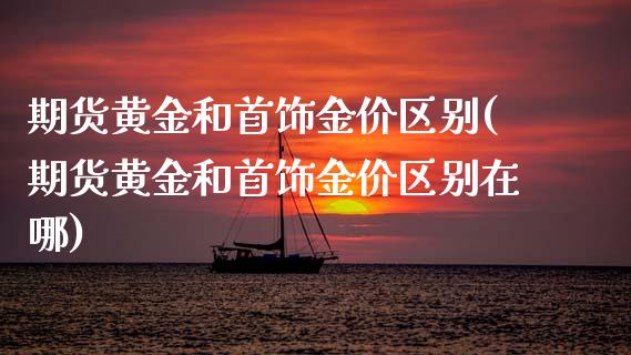 期货黄金和首饰金价区别(期货黄金和首饰金价区别在哪)_https://www.zghnxxa.com_内盘期货_第1张