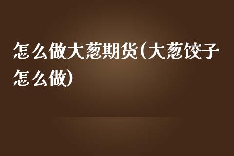 怎么做大葱期货(大葱饺子怎么做)_https://www.zghnxxa.com_国际期货_第1张