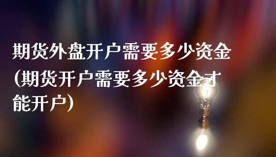 期货外盘开户需要多少资金(期货开户需要多少资金才能开户)_内盘期货_第1张_期货直播室 期货外盘开户需要多少资金(期货开户需要多少资金才能开户)_https://www.zghnxxa.com_内盘期货_第1张