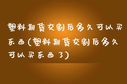 塑料期货交割后多久可以买东西(塑料期货交割后多久可以买东西了)_https://www.zghnxxa.com_内盘期货_第1张