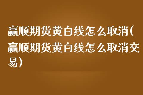 赢顺期货黄白线怎么取消(赢顺期货黄白线怎么取消交易)_https://www.zghnxxa.com_期货直播室_第1张