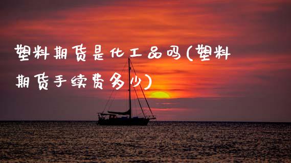 塑料期货是化工品吗(塑料期货手续费多少)_https://www.zghnxxa.com_国际期货_第1张