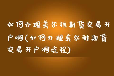 如何办理美尔雅期货交易开户啊(如何办理美尔雅期货交易开户啊流程)_https://www.zghnxxa.com_期货直播室_第1张