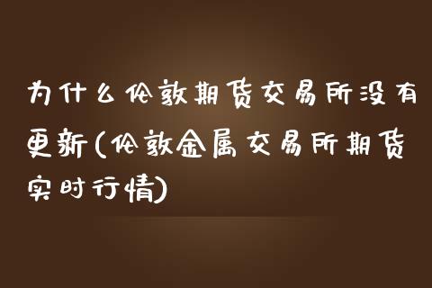 为什么伦敦期货交易所没有更新(伦敦金属交易所期货实时行情)_https://www.zghnxxa.com_期货直播室_第1张