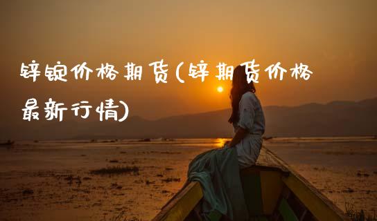 锌锭价格期货(锌期货价格最新行情)_内盘期货_第1张_期货直播室 锌锭价格期货(锌期货价格最新行情)_https://www.zghnxxa.com_内盘期货_第1张