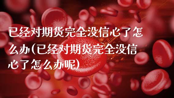 已经对期货完全没信心了怎么办(已经对期货完全没信心了怎么办呢)_内盘期货_第1张_期货直播室 已经对期货完全没信心了怎么办(已经对期货完全没信心了怎么办呢)_https://www.zghnxxa.com_内盘期货_第1张