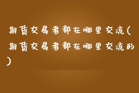 期货交易者都在哪里交流(期货交易者都在哪里交流的)_黄金期货_第1张_期货直播室 期货交易者都在哪里交流(期货交易者都在哪里交流的)_https://www.zghnxxa.com_黄金期货_第1张