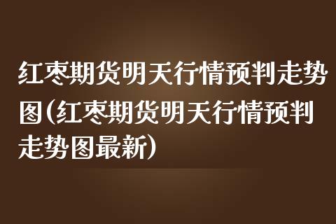 红枣期货明天行情预判走势图(红枣期货明天行情预判走势图最新)_https://www.zghnxxa.com_期货直播室_第1张