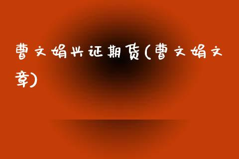 曹文娟兴证期货(曹文娟文章)_https://www.zghnxxa.com_国际期货_第1张
