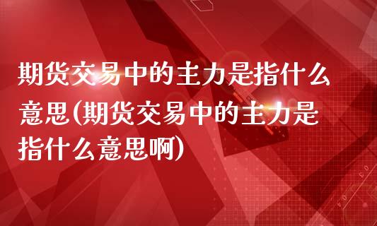 期货交易中的主力是指什么意思(期货交易中的主力是指什么意思啊)_期货直播室_第1张_期货直播室 期货交易中的主力是指什么意思(期货交易中的主力是指什么意思啊)_https://www.zghnxxa.com_期货直播室_第1张