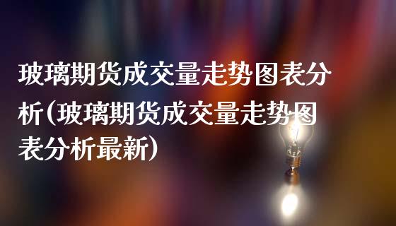 玻璃期货成交量走势图表分析(玻璃期货成交量走势图表分析最新)_https://www.zghnxxa.com_国际期货_第1张