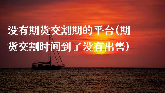 没有期货交割期的平台(期货交割时间到了没有出售)_https://www.zghnxxa.com_国际期货_第1张