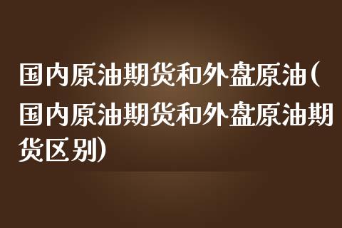 国内原油期货和外盘原油(国内原油期货和外盘原油期货区别)_https://www.zghnxxa.com_黄金期货_第1张