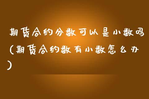 期货合约分数可以是小数吗(期货合约数有小数怎么办)_内盘期货_第1张_期货直播室 期货合约分数可以是小数吗(期货合约数有小数怎么办)_https://www.zghnxxa.com_内盘期货_第1张