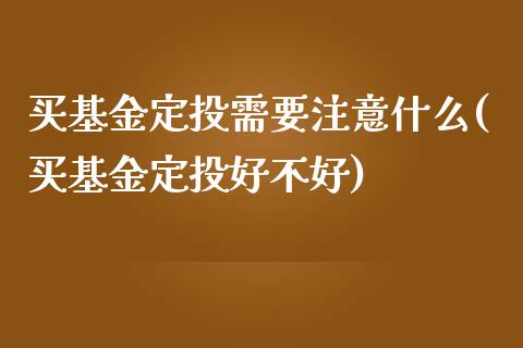 买基金定投需要注意什么(买基金定投好不好)_https://www.zghnxxa.com_期货直播室_第1张