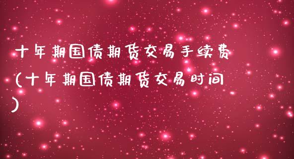 十年期国债期货交易手续费(十年期国债期货交易时间)_国际期货_第1张_期货直播室 十年期国债期货交易手续费(十年期国债期货交易时间)_https://www.zghnxxa.com_国际期货_第1张