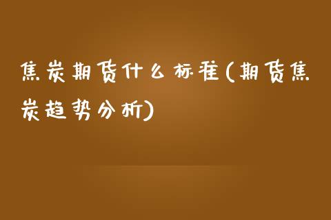 焦炭期货什么标准(期货焦炭趋势分析)_https://www.zghnxxa.com_黄金期货_第1张
