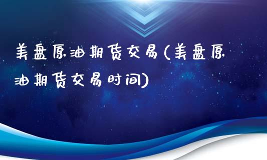 美盘原油期货交易(美盘原油期货交易时间)_https://www.zghnxxa.com_黄金期货_第1张