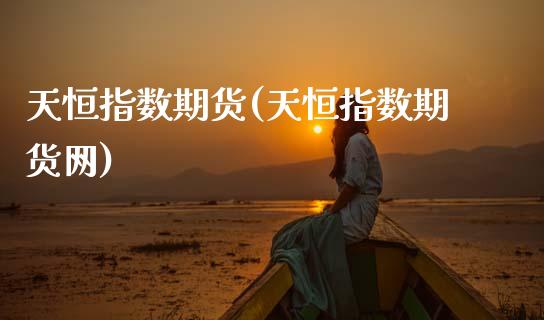 天恒指数期货(天恒指数期货网)_https://www.zghnxxa.com_国际期货_第1张