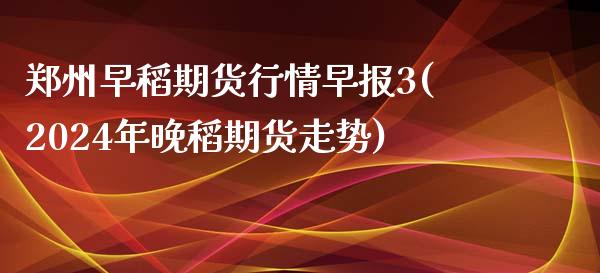 郑州早稻期货行情早报3(2024年晚稻期货走势)_https://www.zghnxxa.com_期货直播室_第1张