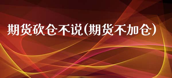 期货砍仓不说(期货不加仓)_https://www.zghnxxa.com_黄金期货_第1张