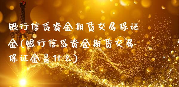 银行信贷资金期货交易保证金(银行信贷资金期货交易保证金是什么)_https://www.zghnxxa.com_国际期货_第1张
