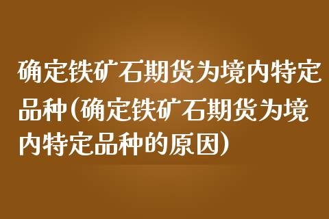 确定铁矿石期货为境内特定品种(确定铁矿石期货为境内特定品种的原因)_期货直播室_第1张_期货直播室 确定铁矿石期货为境内特定品种(确定铁矿石期货为境内特定品种的原因)_https://www.zghnxxa.com_期货直播室_第1张