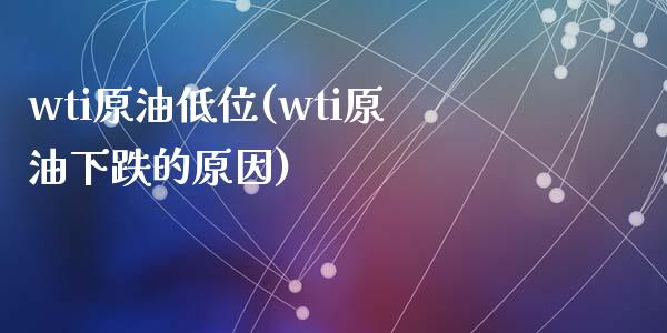 wti原油低位(wti原油下跌的原因)_https://www.zghnxxa.com_黄金期货_第1张