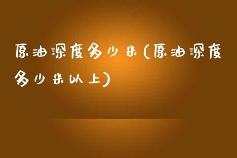 原油深度多少米(原油深度多少米以上)_https://www.zghnxxa.com_黄金期货_第1张
