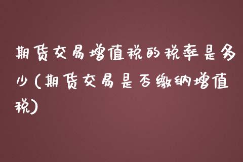 期货交易增值税的税率是多少(期货交易是否缴纳增值税)_https://www.zghnxxa.com_国际期货_第1张