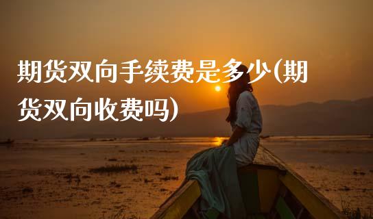 期货双向手续费是多少(期货双向收费吗)_https://www.zghnxxa.com_期货直播室_第1张