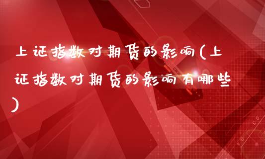 上证指数对期货的影响(上证指数对期货的影响有哪些)_https://www.zghnxxa.com_期货直播室_第1张