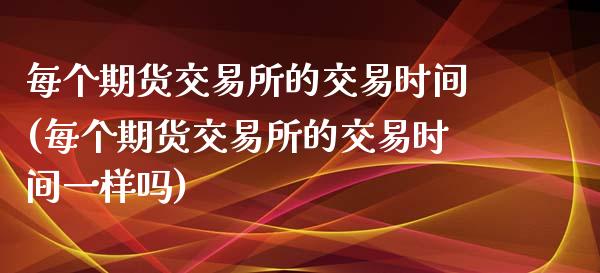 每个期货交易所的交易时间(每个期货交易所的交易时间一样吗)_国际期货_第1张_期货直播室 每个期货交易所的交易时间(每个期货交易所的交易时间一样吗)_https://www.zghnxxa.com_国际期货_第1张